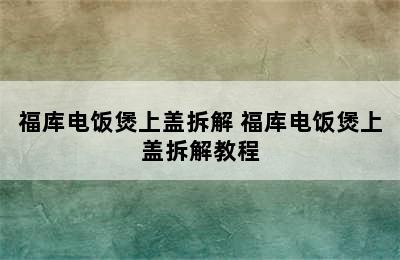 福库电饭煲上盖拆解 福库电饭煲上盖拆解教程